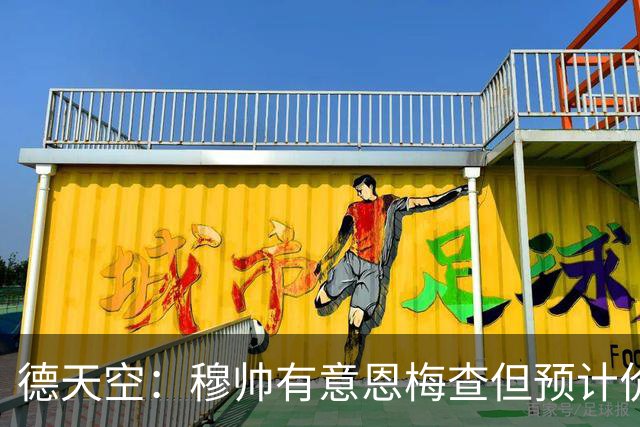 德天空：穆帅有意恩梅查但预计价格高昂，7000万解约金明年才生效